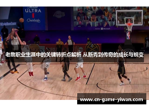 老詹职业生涯中的关键转折点解析 从新秀到传奇的成长与蜕变