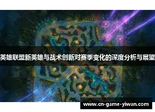 英雄联盟新英雄与战术创新对赛季变化的深度分析与展望