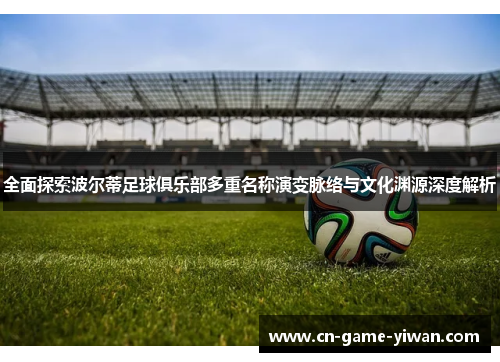 全面探索波尔蒂足球俱乐部多重名称演变脉络与文化渊源深度解析