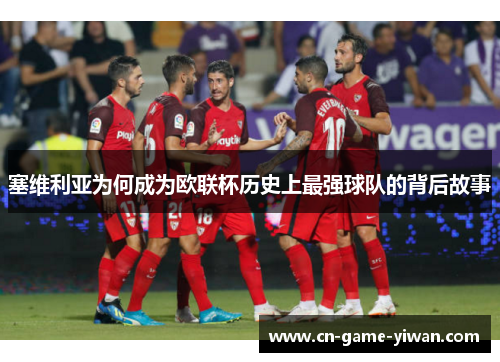 塞维利亚为何成为欧联杯历史上最强球队的背后故事