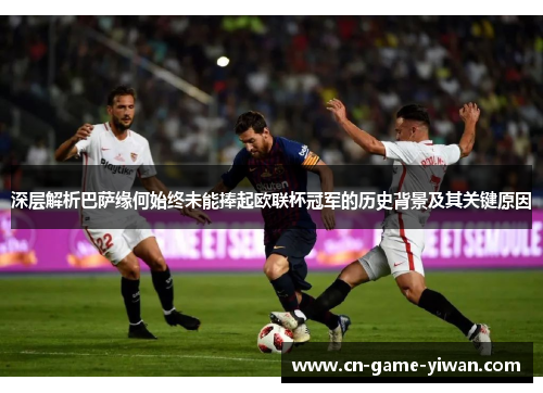 深层解析巴萨缘何始终未能捧起欧联杯冠军的历史背景及其关键原因
