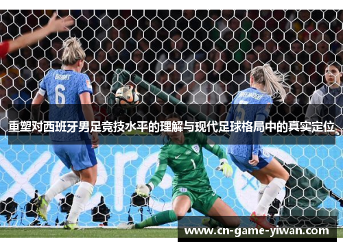 重塑对西班牙男足竞技水平的理解与现代足球格局中的真实定位