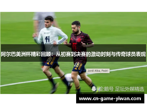 阿尔巴美洲杯精彩回顾：从初赛到决赛的激动时刻与传奇球员表现