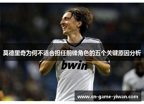莫德里奇为何不适合担任前锋角色的五个关键原因分析