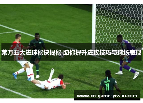 莱万五大进球秘诀揭秘 助你提升进攻技巧与球场表现 莱万五大进球秘诀揭秘 助你提升进攻技巧与球场表现