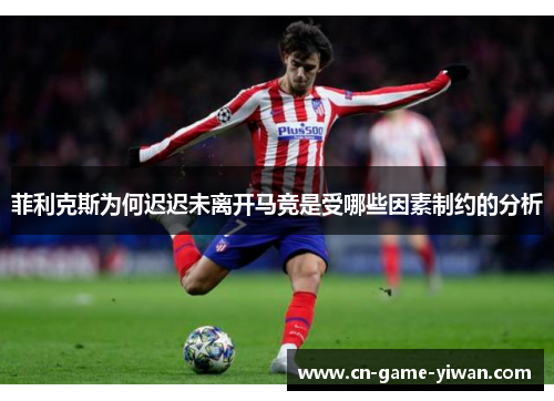 菲利克斯为何迟迟未离开马竞是受哪些因素制约的分析 菲利克斯为何迟迟未离开马竞是受哪些因素制约的分析