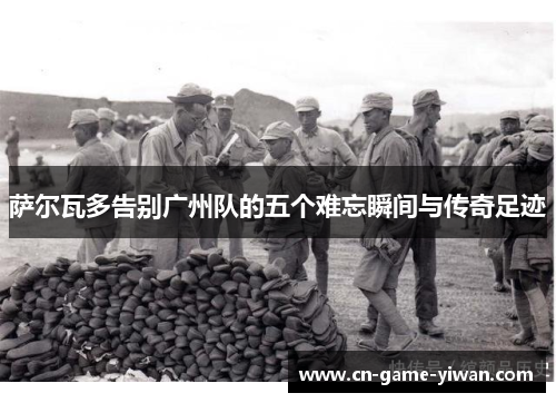 萨尔瓦多告别广州队的五个难忘瞬间与传奇足迹