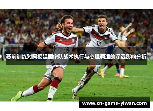 赛前训练对阿根廷国家队战术执行与心理调适的深远影响分析 赛前训练对阿根廷国家队战术执行与心理调适的深远影响分析