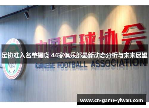 足协准入名单揭晓 44家俱乐部最新动态分析与未来展望 足协准入名单揭晓 44家俱乐部最新动态分析与未来展望
