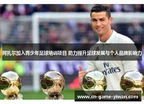 阿扎尔加入青少年足球培训项目 助力提升足球发展与个人品牌影响力