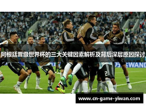 阿根廷晋级世界杯的三大关键因素解析及背后深层原因探讨