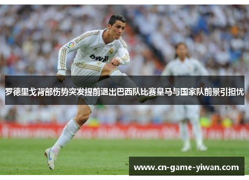 罗德里戈背部伤势突发提前退出巴西队比赛皇马与国家队前景引担忧