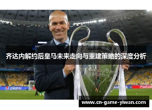 齐达内解约后皇马未来走向与重建策略的深度分析