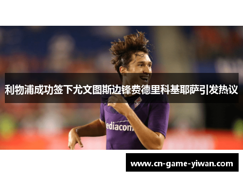利物浦成功签下尤文图斯边锋费德里科基耶萨引发热议 利物浦成功签下尤文图斯边锋费德里科基耶萨引发热议