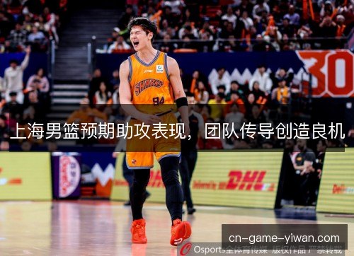 上海男篮预期助攻表现，团队传导创造良机